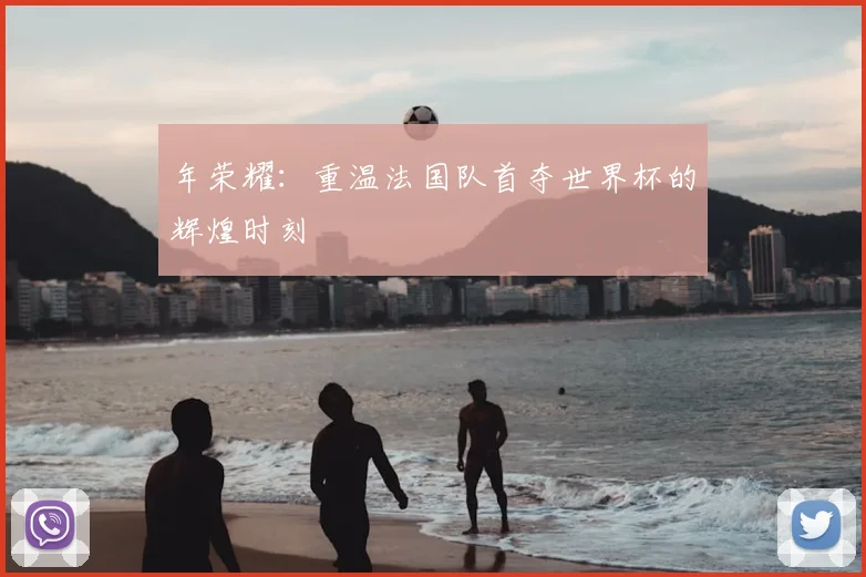 年荣耀：重温法国队首夺世界杯的辉煌时刻