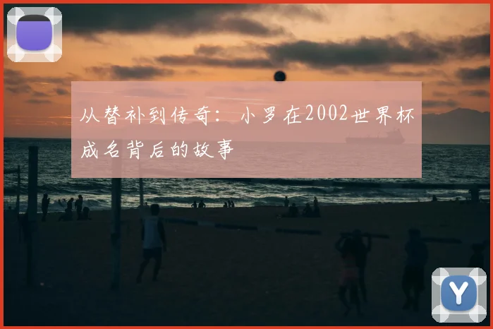 从替补到传奇：小罗在2002世界杯成名背后的故事