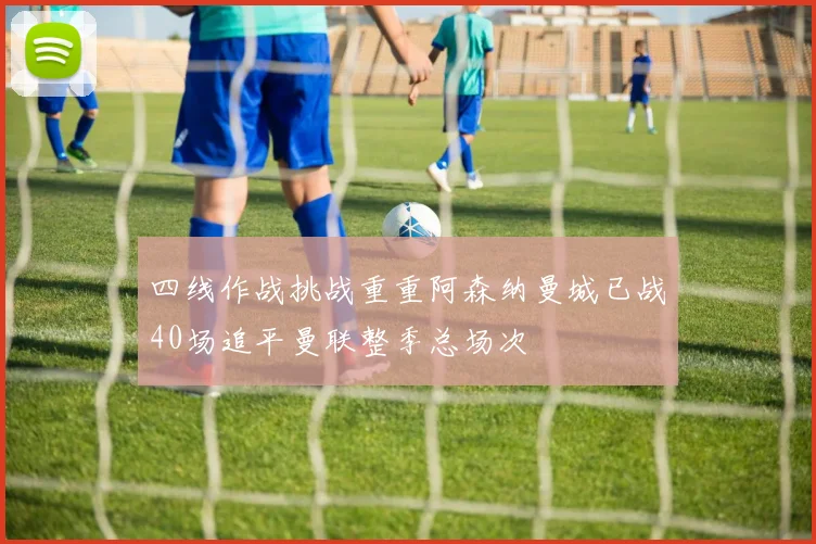 四线作战挑战重重阿森纳曼城已战40场追平曼联整季总场次