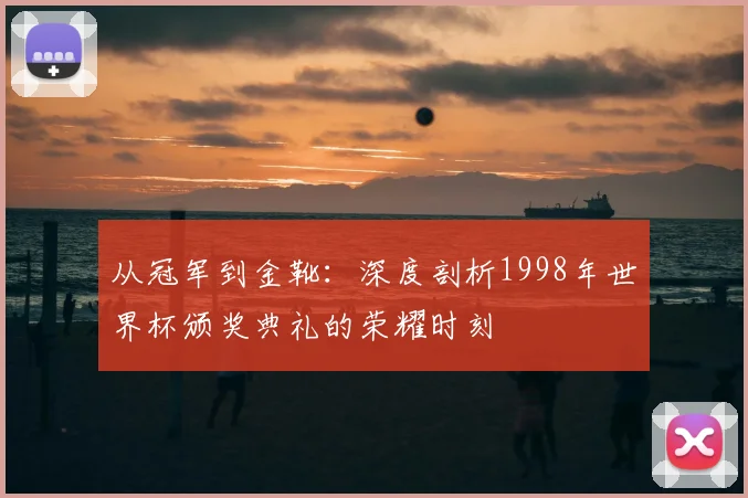 从冠军到金靴：深度剖析1998年世界杯颁奖典礼的荣耀时刻