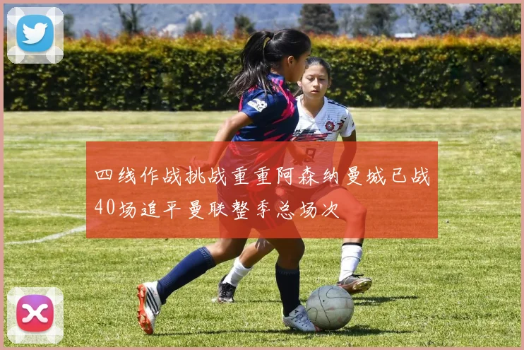 四线作战挑战重重阿森纳曼城已战40场追平曼联整季总场次