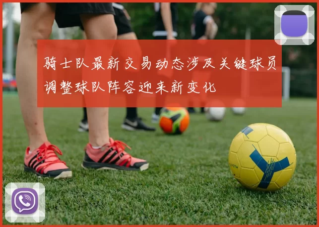骑士队最新交易动态涉及关键球员调整球队阵容迎来新变化