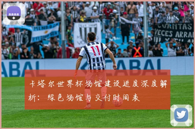 卡塔尔世界杯场馆建设进度深度解析：绿色场馆与交付时间表