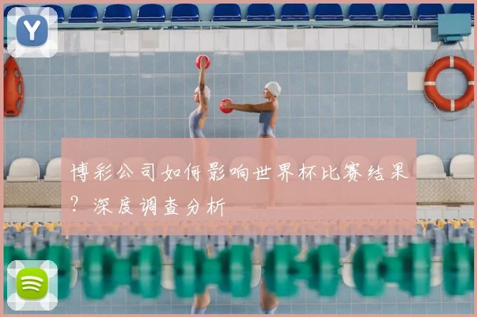博彩公司如何影响世界杯比赛结果？深度调查分析