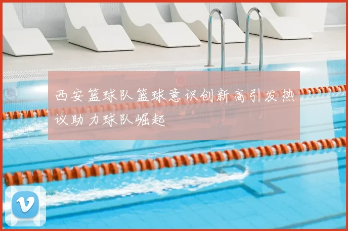 西安篮球队篮球意识创新高引发热议助力球队崛起