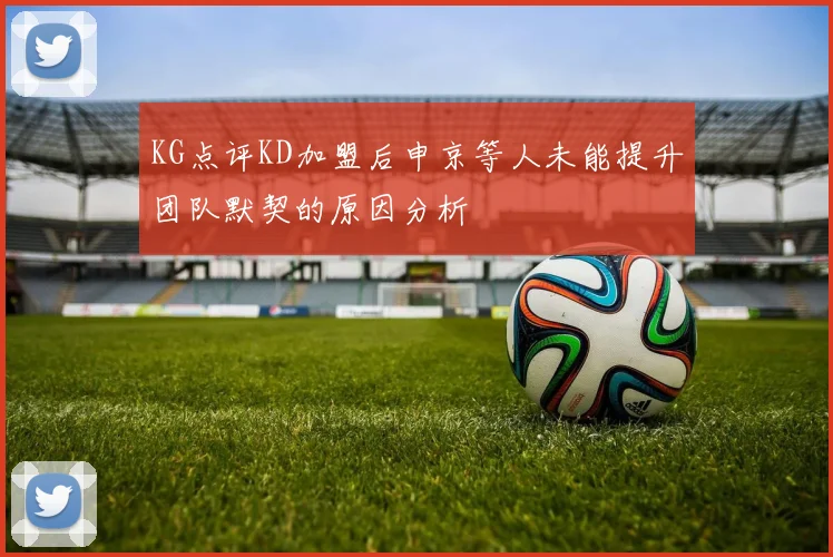 KG点评KD加盟后申京等人未能提升团队默契的原因分析