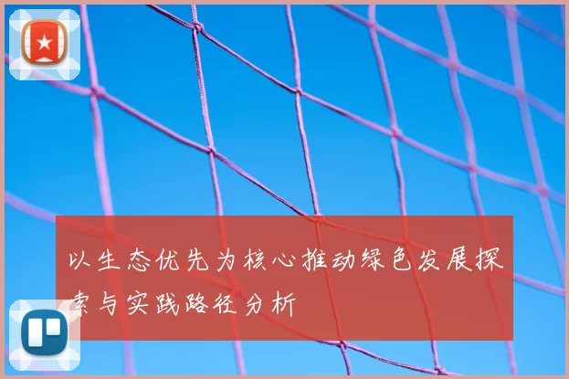 以生态优先为核心推动绿色发展探索与实践路径分析