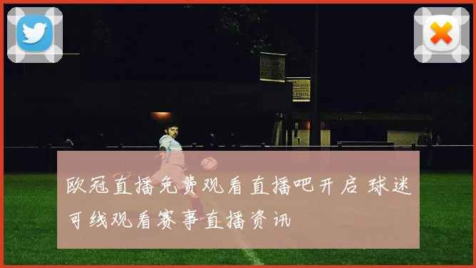 欧冠直播免费观看直播吧开启 球迷可线观看赛事直播资讯