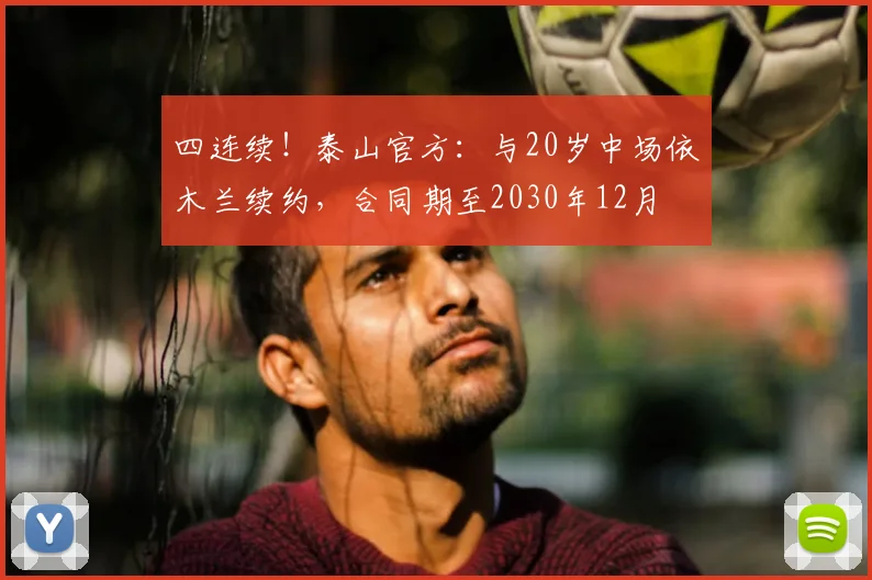 四连续!泰山官方:与20岁中场依木兰续约,合同期至2030年12月