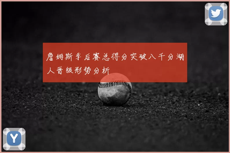 詹姆斯季后赛总得分突破八千分湖人晋级形势分析
