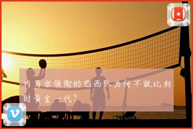 内马尔领衔的巴西队为何不敌比利时黄金一代？