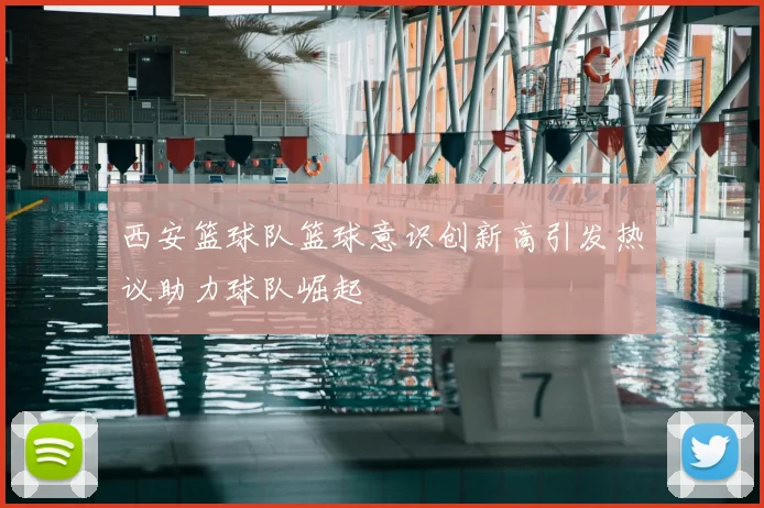 西安篮球队篮球意识创新高引发热议助力球队崛起