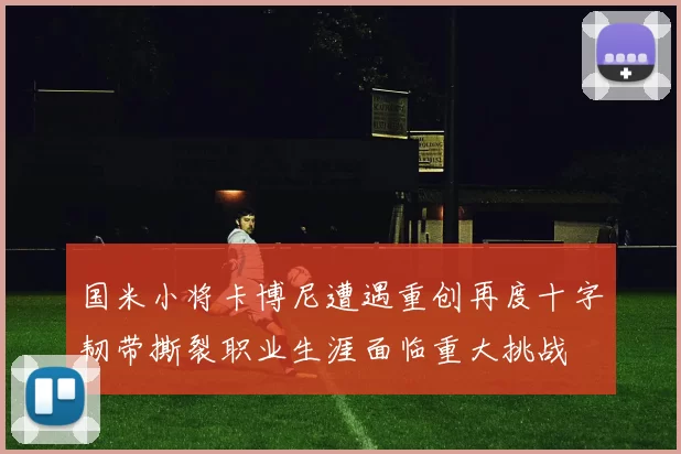 国米小将卡博尼遭遇重创再度十字韧带撕裂职业生涯面临重大挑战