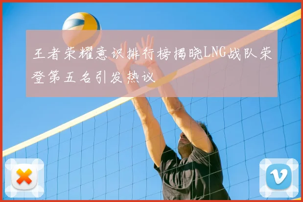 王者荣耀意识排行榜揭晓LNG战队荣登第五名引发热议