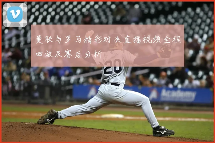 曼联与罗马精彩对决直播视频全程回放及赛后分析