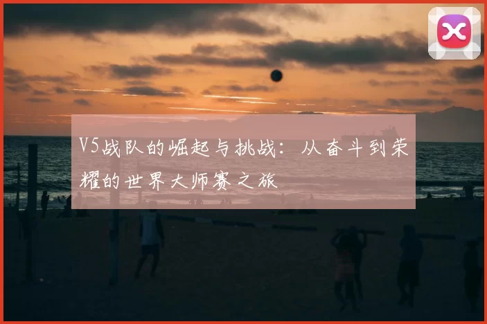 V5战队的崛起与挑战：从奋斗到荣耀的世界大师赛之旅