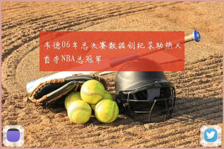 韦德06年总决赛数据创纪录助热火首夺NBA总冠军