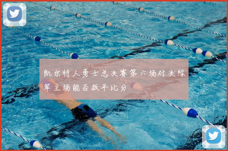 凯尔特人勇士总决赛第六场对决绿军主场能否扳平比分