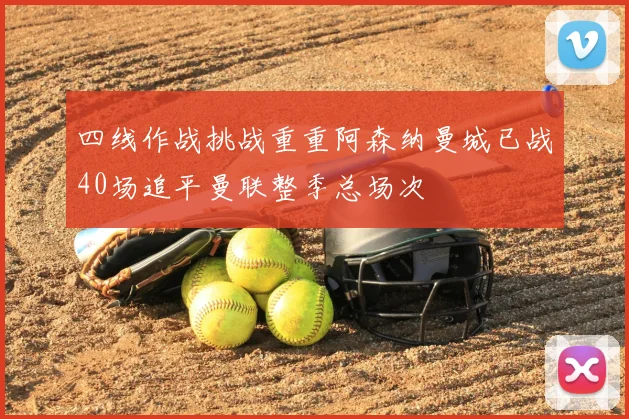 四线作战挑战重重阿森纳曼城已战40场追平曼联整季总场次