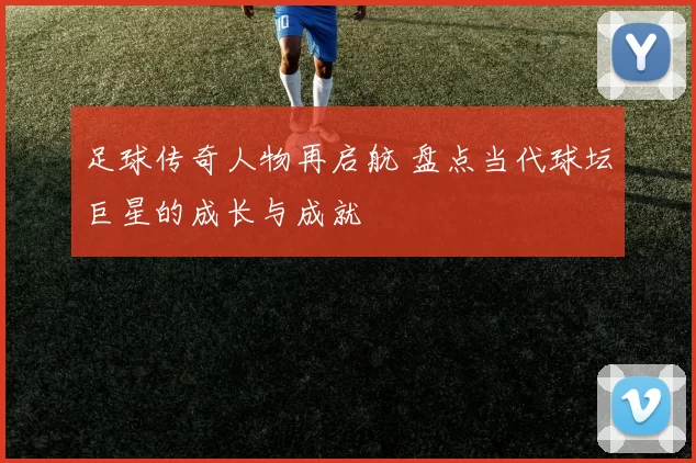 足球传奇人物再启航 盘点当代球坛巨星的成长与成就