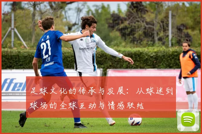 足球文化的传承与发展：从球迷到球场的全球互动与情感联结