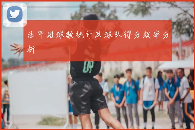 法甲进球数统计及球队得分效率分析