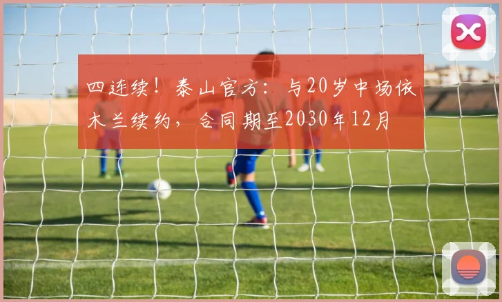 四连续！泰山官方：与20岁中场依木兰续约，合同期至2030年12月