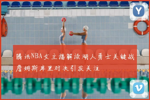 腾讯NBA女主播解读湖人勇士关键战詹姆斯库里对决引发关注