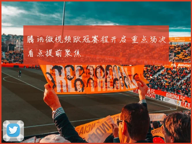 腾讯微视频欧冠赛程开启 重点场次看点提前聚焦