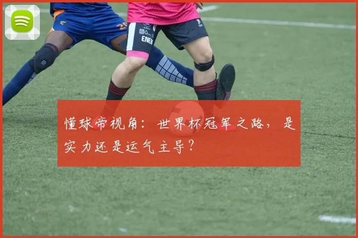 懂球帝视角：世界杯冠军之路，是实力还是运气主导？