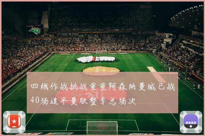 四线作战挑战重重阿森纳曼城已战40场追平曼联整季总场次