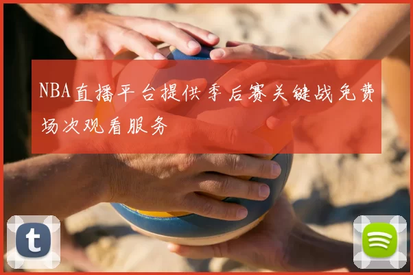 NBA直播平台提供季后赛关键战免费场次观看服务