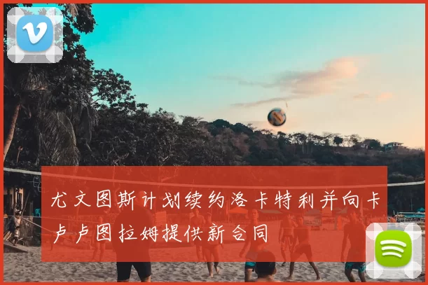 尤文图斯计划续约洛卡特利并向卡卢卢图拉姆提供新合同