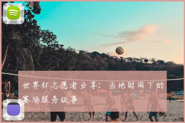 世界杯志愿者分享:当地时间下的赛场服务故事