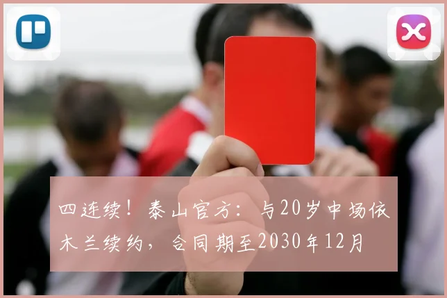 四连续!泰山官方:与20岁中场依木兰续约,合同期至2030年12月