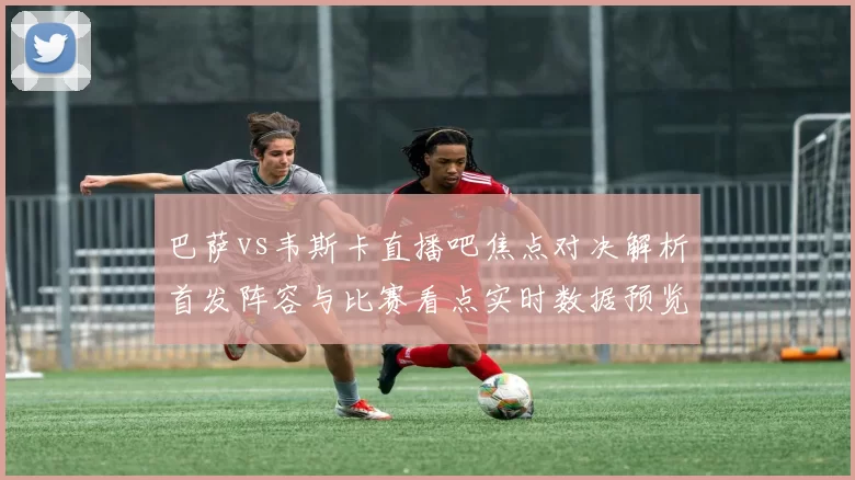 巴萨vs韦斯卡直播吧焦点对决解析首发阵容与比赛看点实时数据预览
