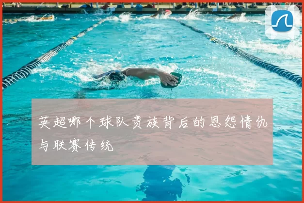 英超哪个球队贵族背后的恩怨情仇与联赛传统