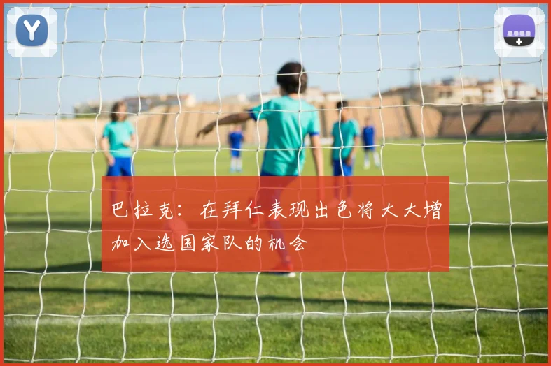 巴拉克:在拜仁表现出色将大大增加入选国家队的机会