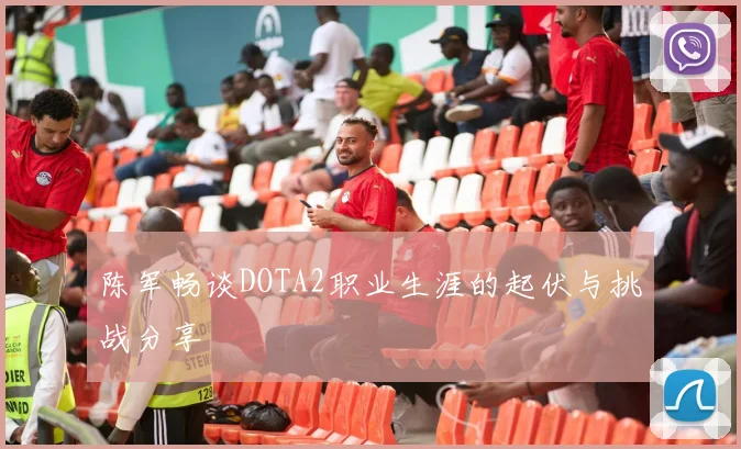 陈军畅谈DOTA2职业生涯的起伏与挑战分享
