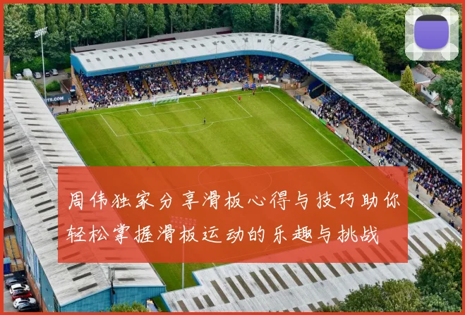 周伟独家分享滑板心得与技巧助你轻松掌握滑板运动的乐趣与挑战
