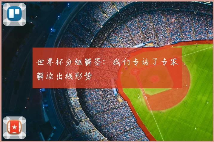 世界杯分组解签：我们专访了专家解读出线形势