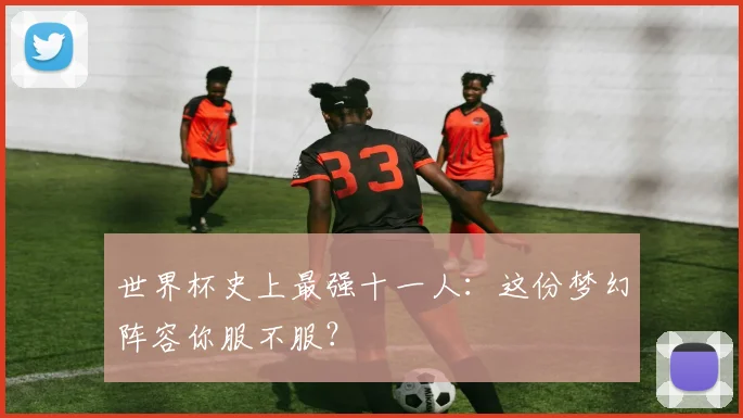 世界杯史上最强十一人：这份梦幻阵容你服不服？