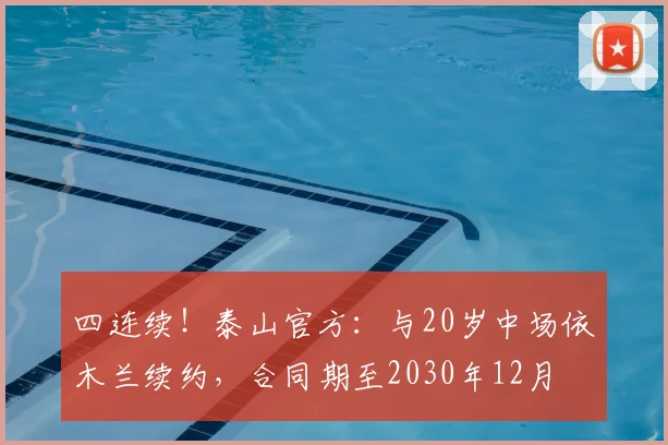 四连续！泰山官方：与20岁中场依木兰续约，合同期至2030年12月