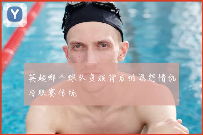 英超哪个球队贵族背后的恩怨情仇与联赛传统