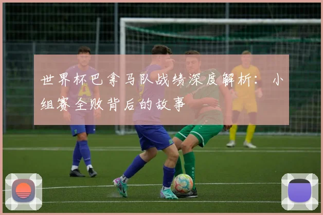 世界杯巴拿马队战绩深度解析：小组赛全败背后的故事