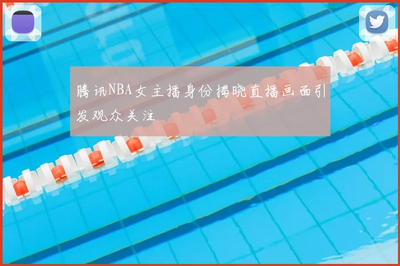 腾讯NBA女主播身份揭晓直播画面引发观众关注