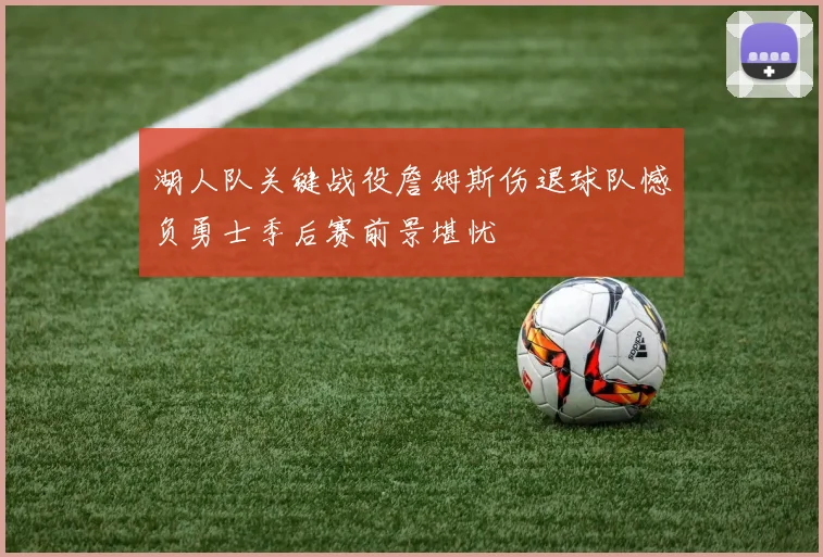湖人队关键战役詹姆斯伤退球队憾负勇士季后赛前景堪忧
