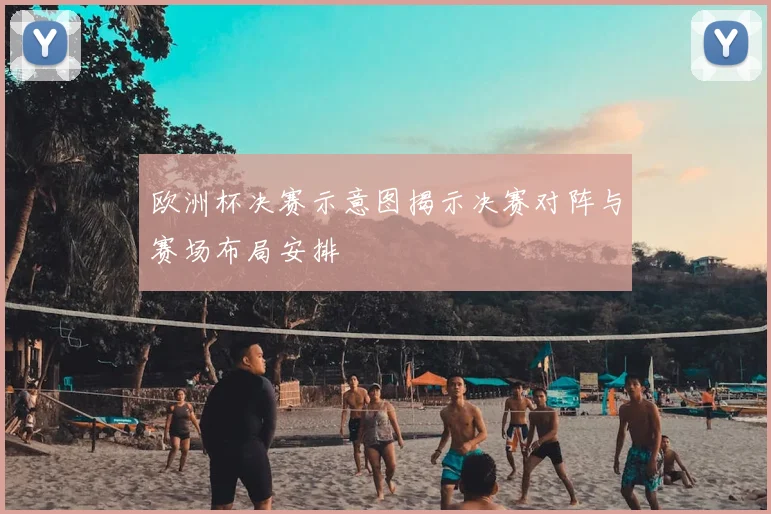 欧洲杯决赛示意图揭示决赛对阵与赛场布局安排
