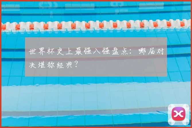 世界杯史上最强八强盘点：哪届对决堪称经典？
