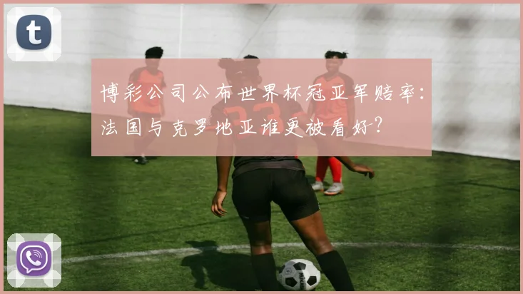 博彩公司公布世界杯冠亚军赔率：法国与克罗地亚谁更被看好？